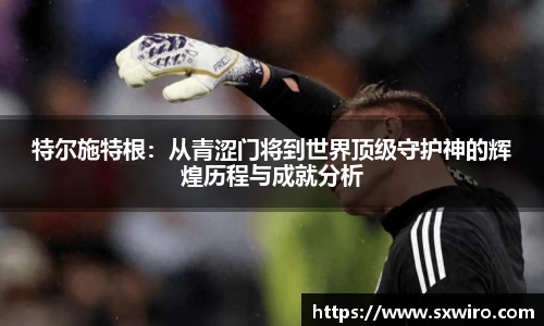 特尔施特根：从青涩门将到世界顶级守护神的辉煌历程与成就分析