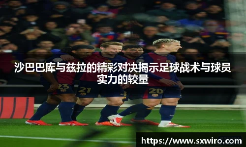 沙巴巴库与兹拉的精彩对决揭示足球战术与球员实力的较量