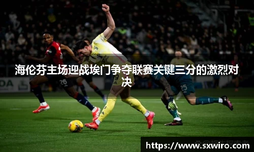 海伦芬主场迎战埃门争夺联赛关键三分的激烈对决