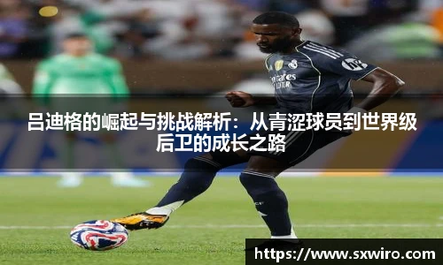 吕迪格的崛起与挑战解析：从青涩球员到世界级后卫的成长之路