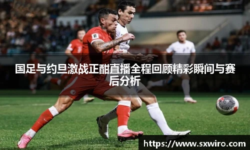 国足与约旦激战正酣直播全程回顾精彩瞬间与赛后分析
