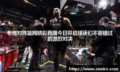 老鹰对阵篮网精彩直播今日开启球迷们不容错过的激烈对决